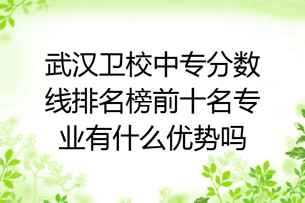 武汉卫校中专分数线排名榜前十名专业有什么优势吗