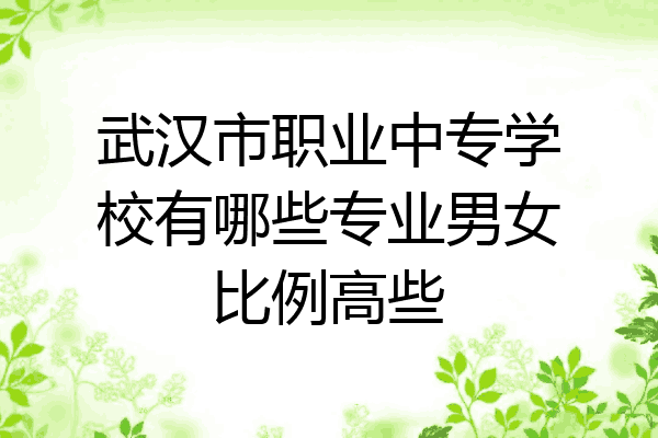武汉市职业中专学校有哪些专业男女比例高些