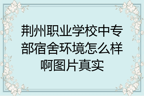 荆州职业学校中专部宿舍环境怎么样啊图片真实