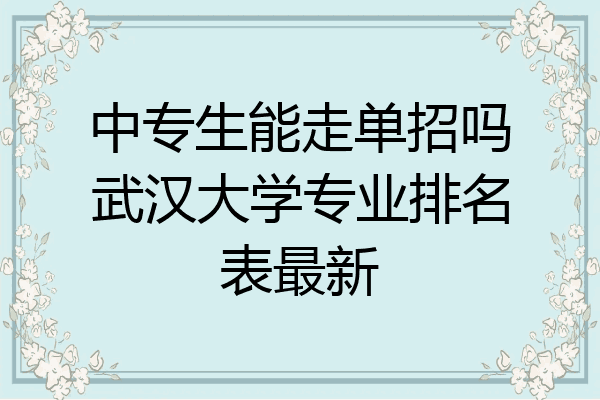 中专生能走单招吗武汉大学专业排名表最新