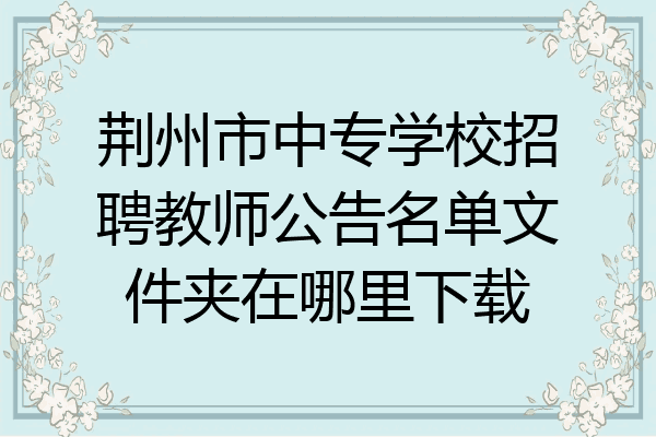 荆州市中专学校招聘教师公告名单文件夹在哪里下载