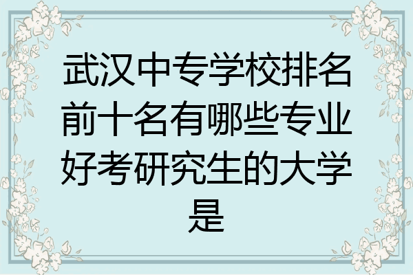 武汉中专学校排名前十名有哪些专业好考研究生的大学是