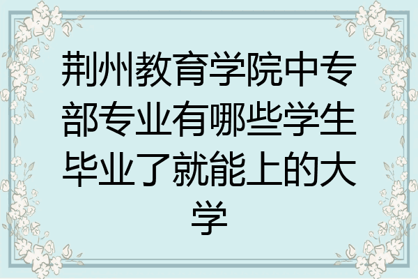 荆州教育学院中专部专业有哪些学生毕业了就能上的大学