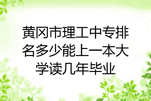 黄冈市理工中专排名多少能上一本大学读几年毕业