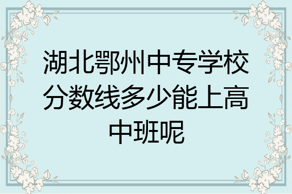 湖北鄂州中专学校分数线多少能上高中班呢