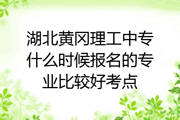 湖北黄冈理工中专什么时候报名的专业比较好考点