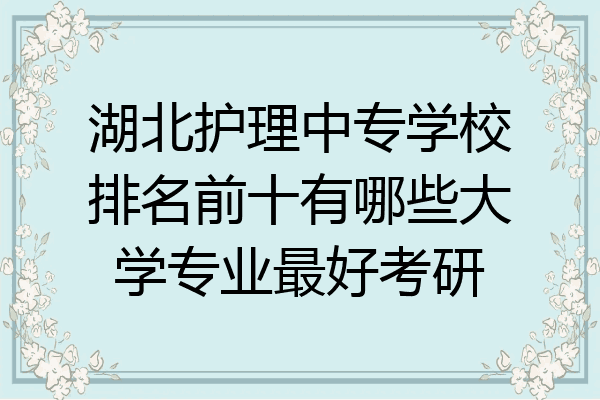 湖北护理中专学校排名前十有哪些大学专业最好考研