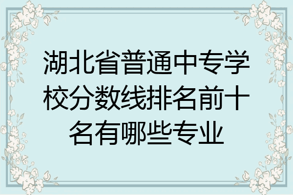 湖北省普通中专学校分数线排名前十名有哪些专业