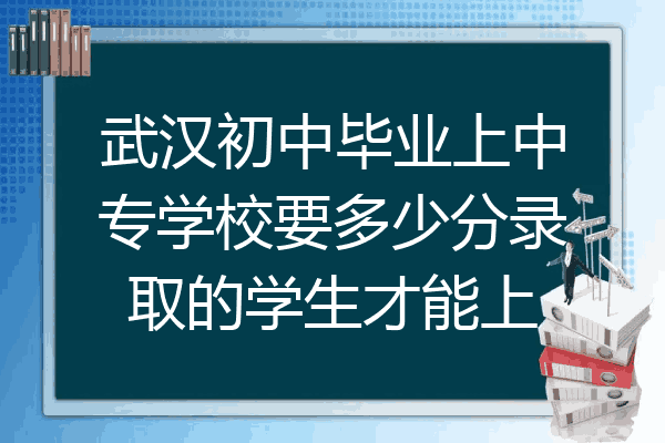 武汉初中毕业上中专学校要多少分录取的学生才能上