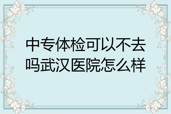 中专体检可以不去吗武汉医院怎么样