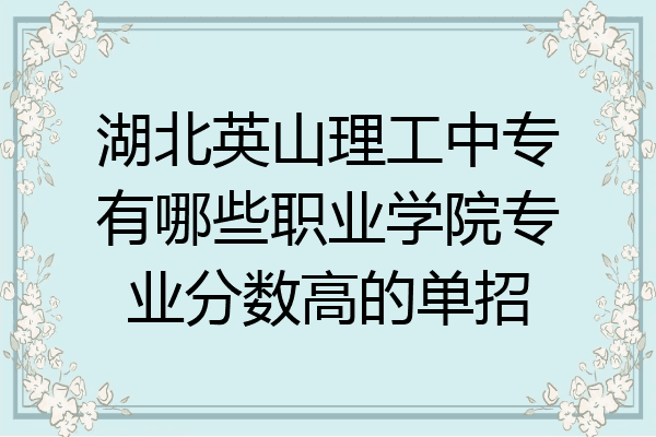 湖北英山理工中专有哪些职业学院专业分数高的单招
