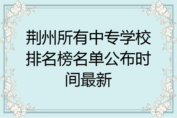荆州所有中专学校排名榜名单公布时间最新