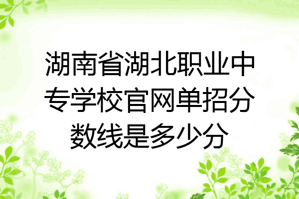 湖南省湖北职业中专学校官网单招分数线是多少分