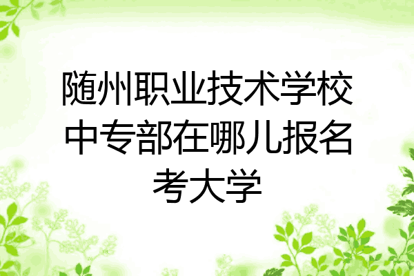随州职业技术学校中专部在哪儿报名考大学