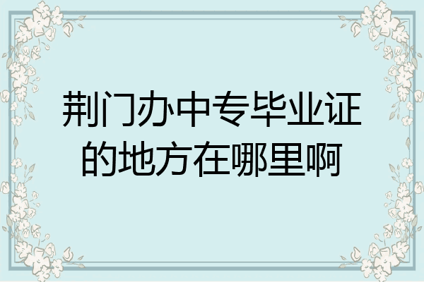 荆门办中专毕业证的地方在哪里啊
