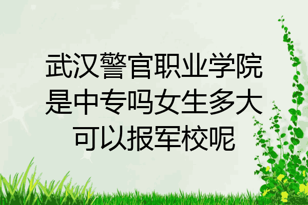 武汉警官职业学院是中专吗女生多大可以报军校呢