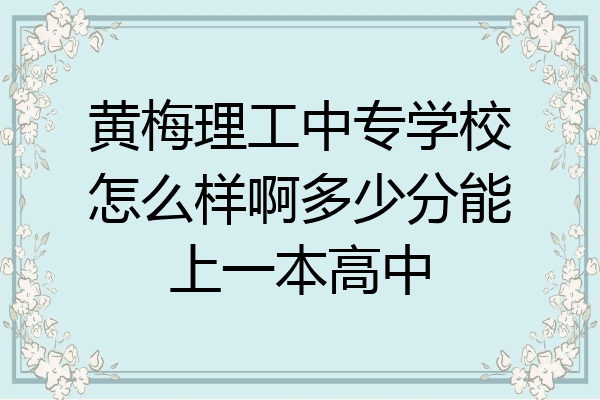 黄梅理工中专学校怎么样啊多少分能上一本高中