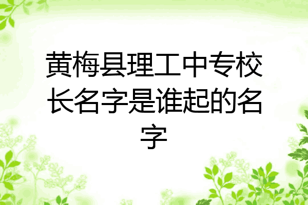 黄梅县理工中专校长名字是谁起的名字
