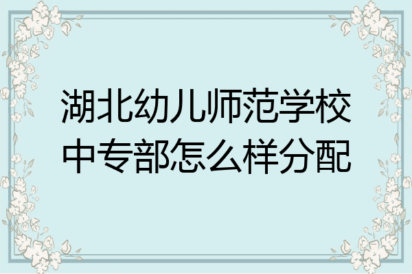 湖北幼儿师范学校中专部怎么样分配