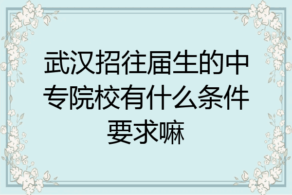武汉招往届生的中专院校有什么条件要求嘛