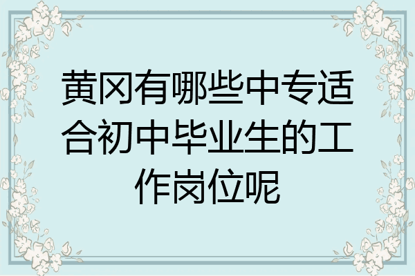 黄冈有哪些中专适合初中毕业生的工作岗位呢