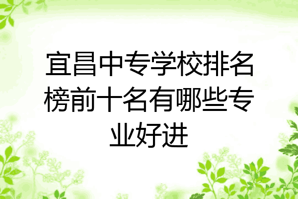 宜昌中专学校排名榜前十名有哪些专业好进