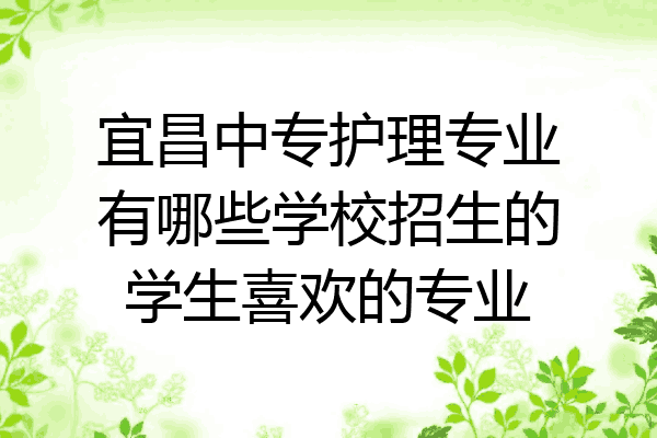 宜昌中专护理专业有哪些学校招生的学生喜欢的专业