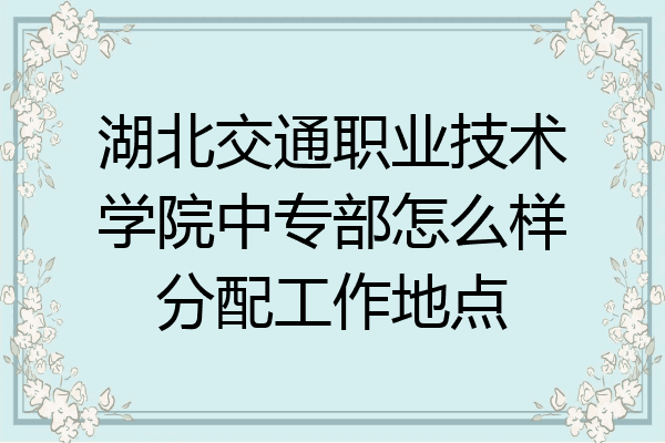 湖北交通职业技术学院中专部怎么样分配工作地点