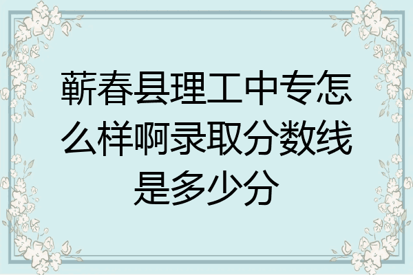 蕲春县理工中专怎么样啊录取分数线是多少分