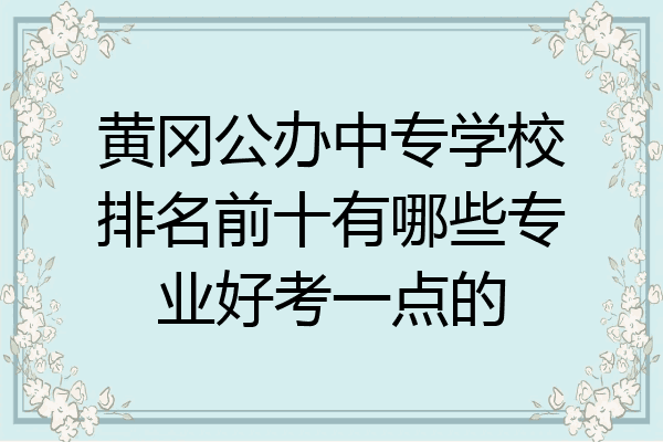 黄冈公办中专学校排名前十有哪些专业好考一点的
