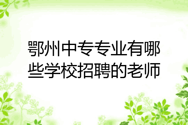鄂州中专专业有哪些学校招聘的老师
