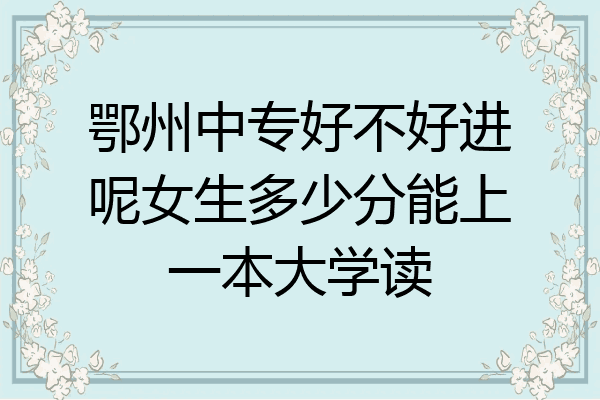 鄂州中专好不好进呢女生多少分能上一本大学读
