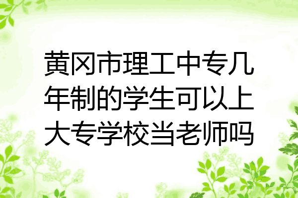 黄冈市理工中专几年制的学生可以上大专学校当老师吗