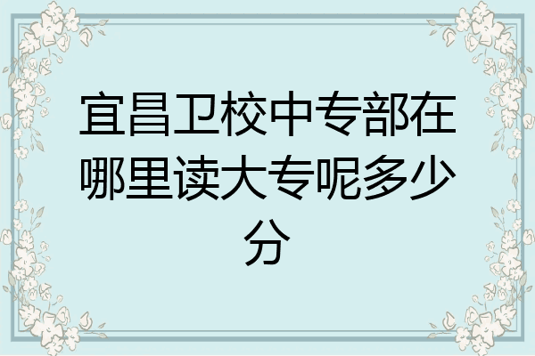 宜昌卫校中专部在哪里读大专呢多少分