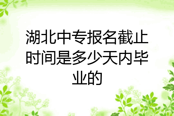 湖北中专报名截止时间是多少天内毕业的