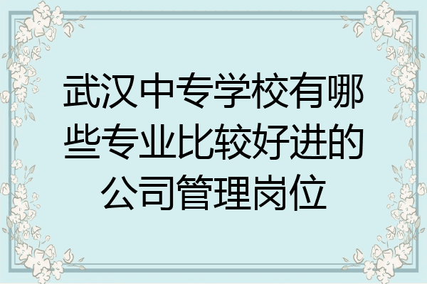 武汉中专学校有哪些专业比较好进的公司管理岗位