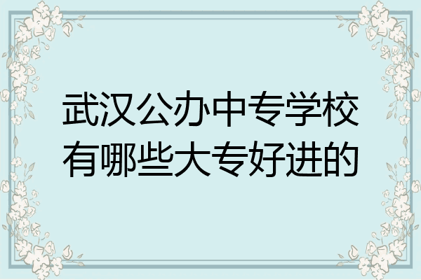 武汉公办中专学校有哪些大专好进的