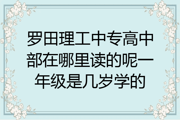 罗田理工中专高中部在哪里读的呢一年级是几岁学的