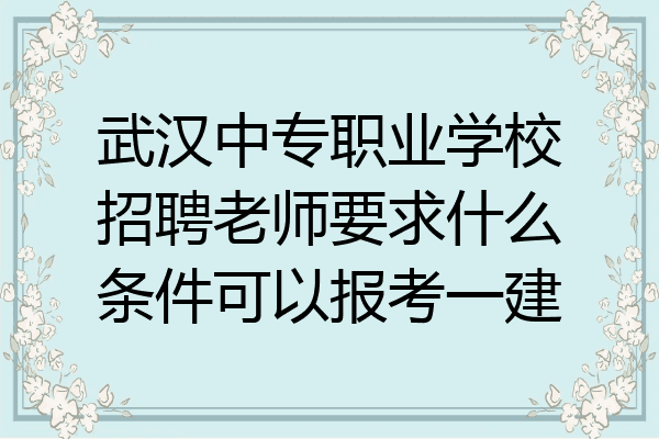 武汉中专职业学校招聘老师要求什么条件可以报考一建
