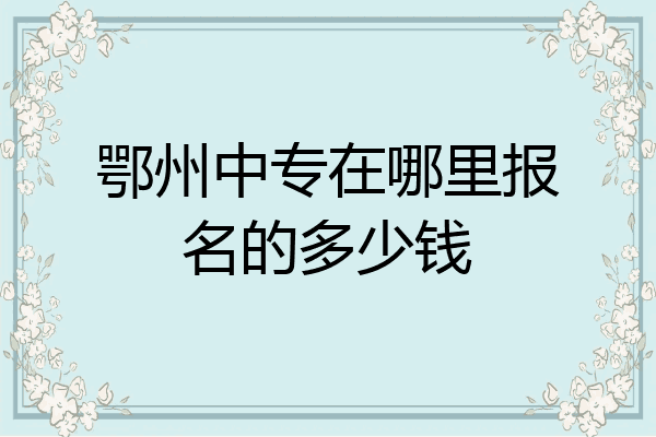 鄂州中专在哪里报名的多少钱