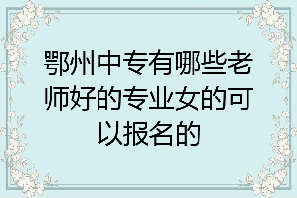鄂州中专有哪些老师好的专业女的可以报名的