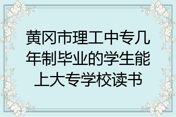 黄冈市理工中专几年制毕业的学生能上大专学校读书