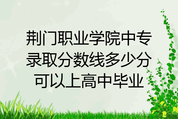 荆门职业学院中专录取分数线多少分可以上高中毕业