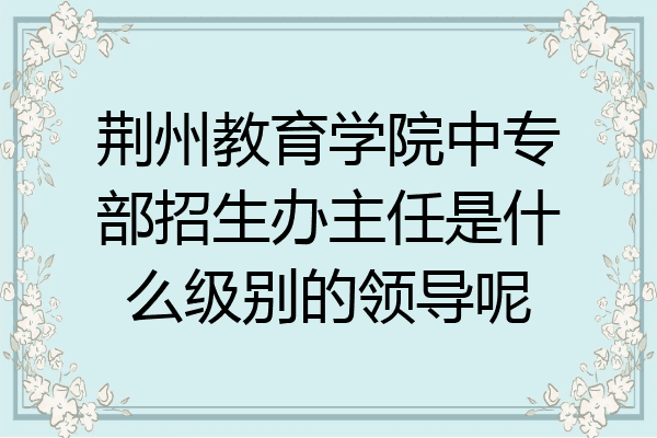 荆州教育学院中专部招生办主任是什么级别的领导呢