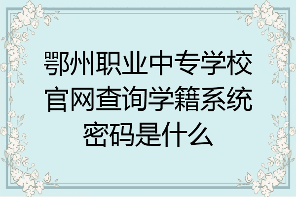 鄂州职业中专学校官网查询学籍系统密码是什么