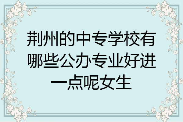 荆州的中专学校有哪些公办专业好进一点呢女生