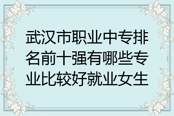 武汉市职业中专排名前十强有哪些专业比较好就业女生