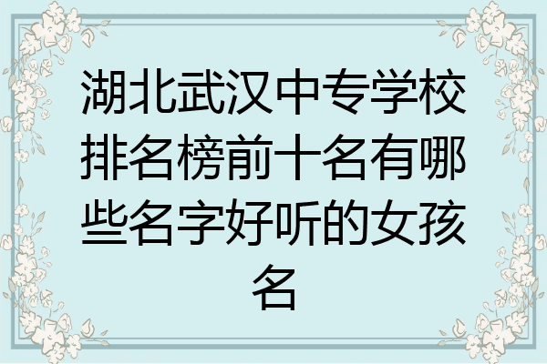 湖北武汉中专学校排名榜前十名有哪些名字好听的女孩名