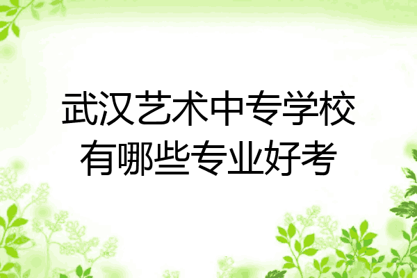 武汉艺术中专学校有哪些专业好考