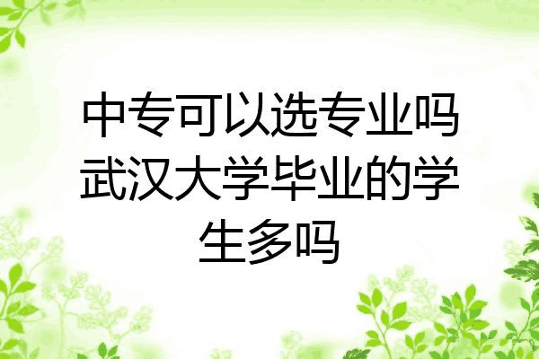 中专可以选专业吗武汉大学毕业的学生多吗